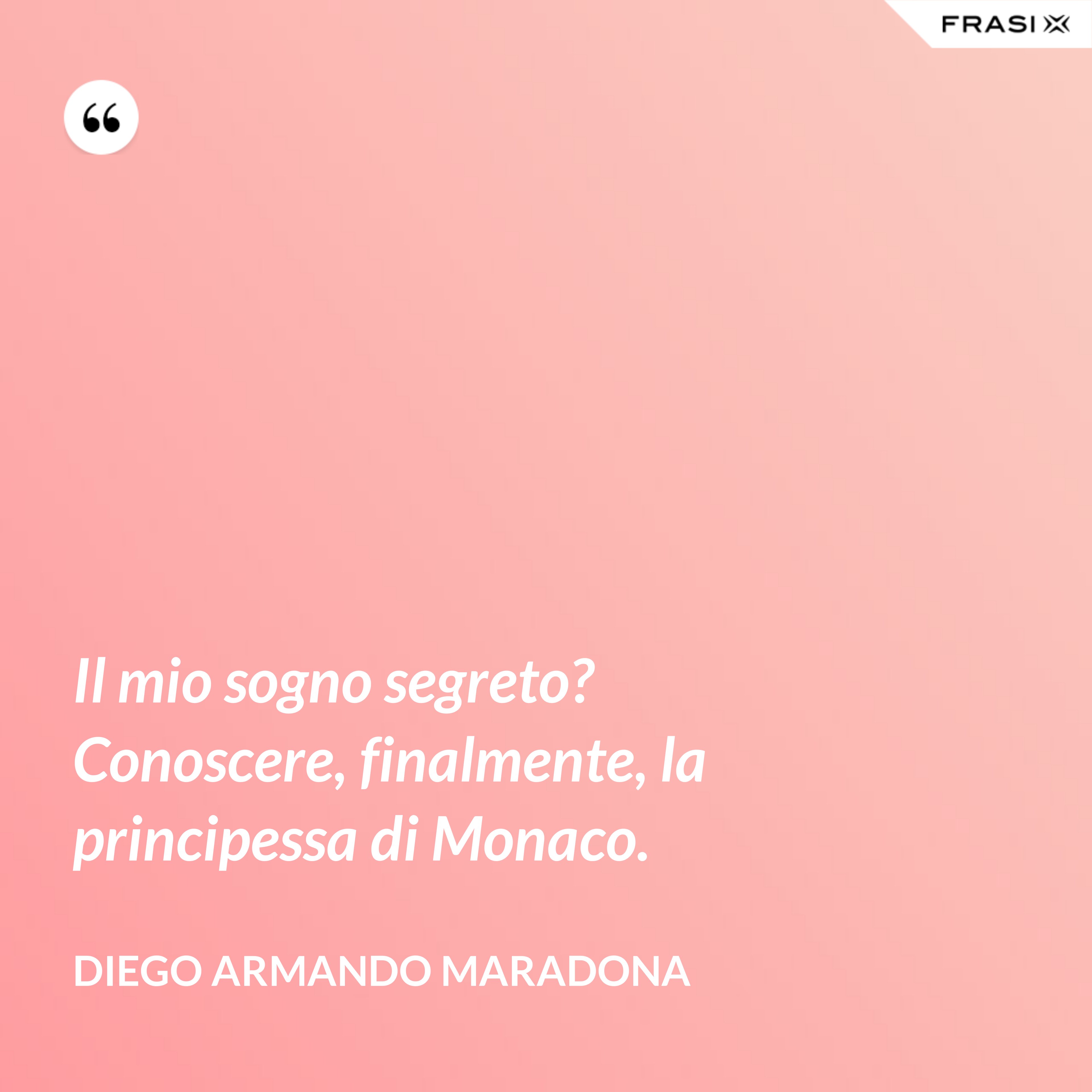 Il mio sogno segreto? Conoscere, finalmente, la principessa di Monaco. - Diego Armando Maradona