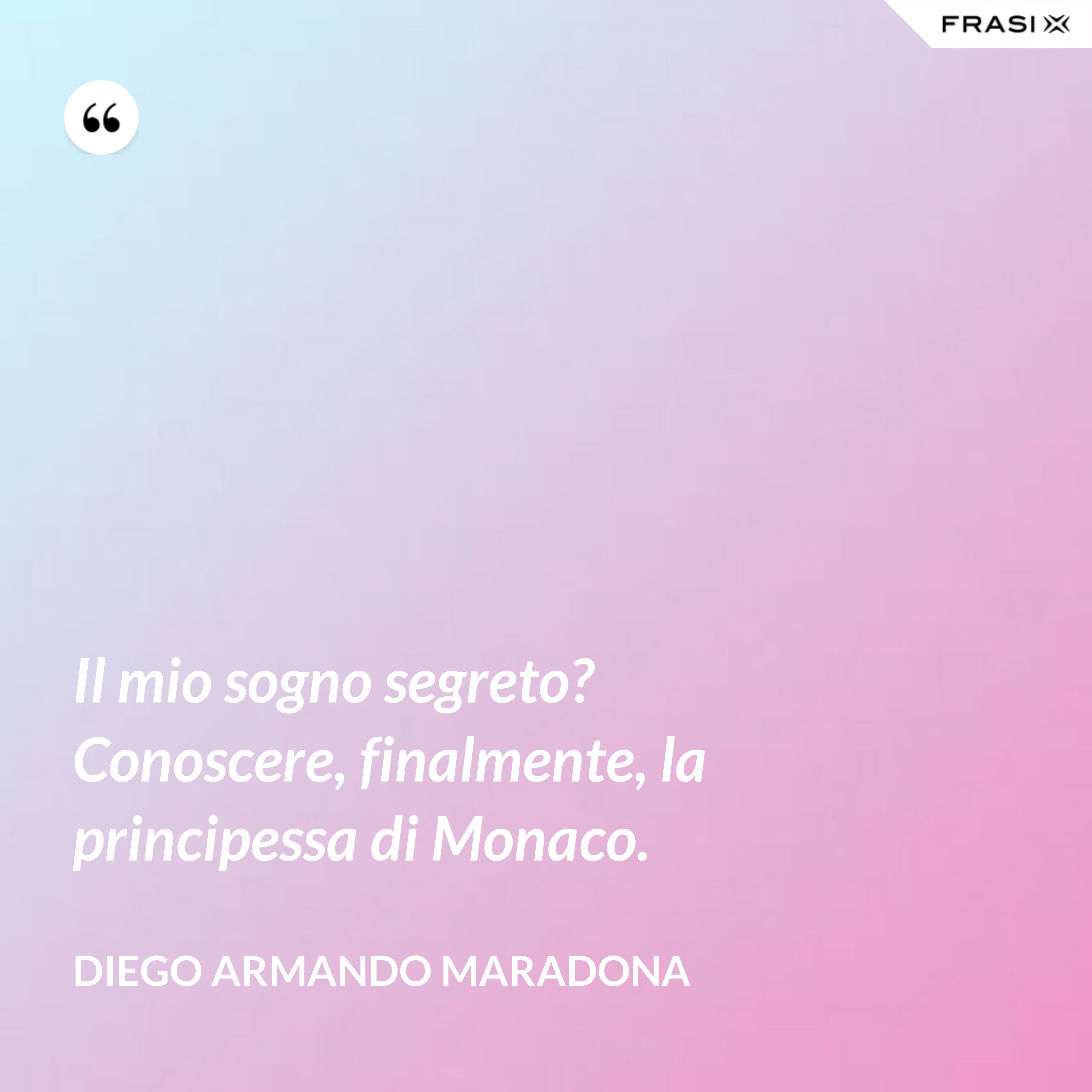 Il mio sogno segreto? Conoscere, finalmente, la principessa di Monaco. - Diego Armando Maradona