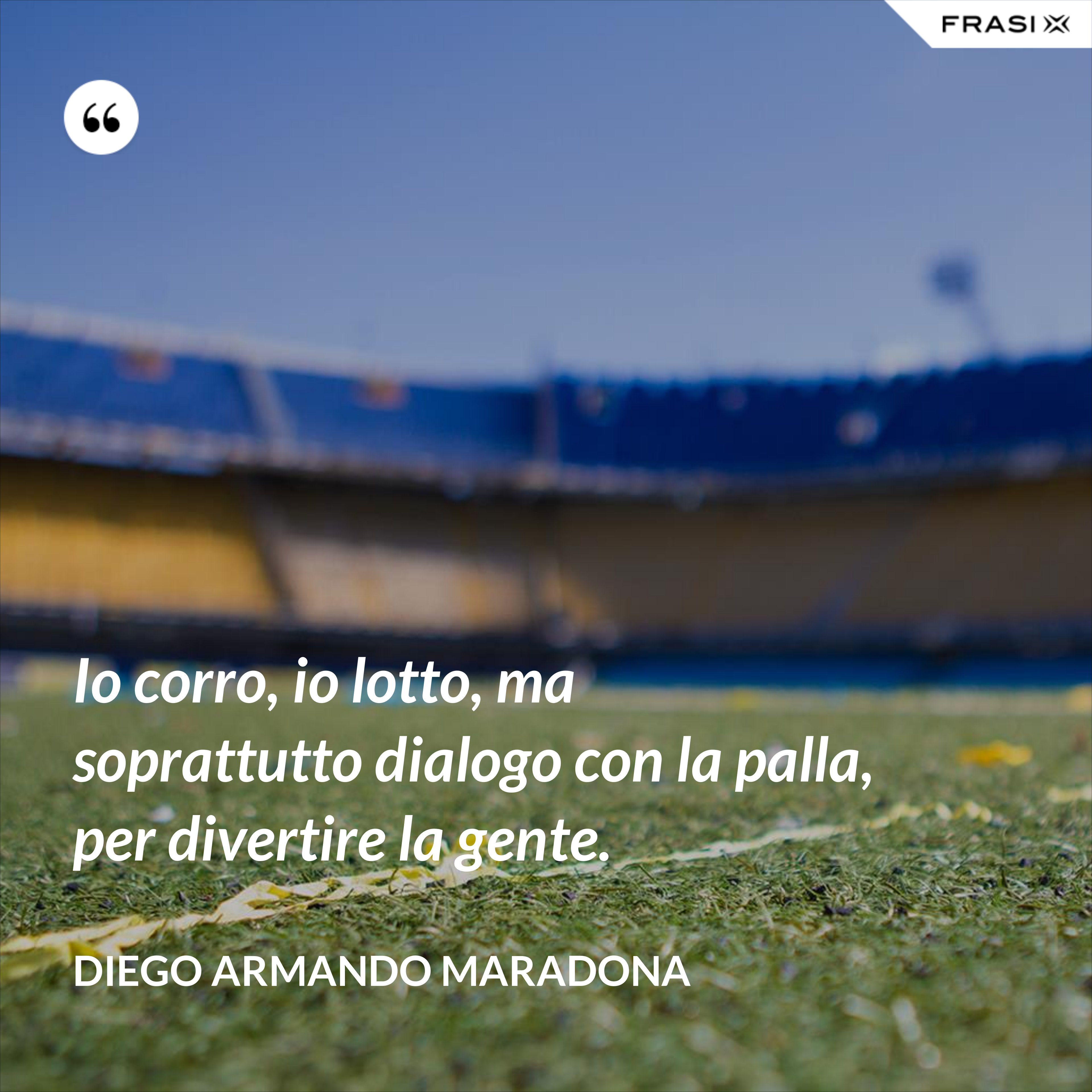 Io corro, io lotto, ma soprattutto dialogo con la palla, per divertire la gente. - Diego Armando Maradona