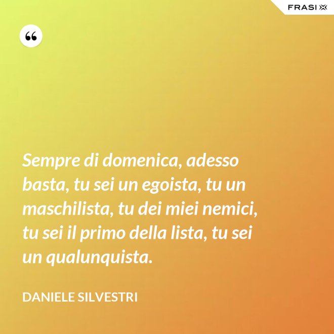 Sempre di domenica, adesso basta, tu sei un egoista, tu un maschilista, tu dei miei nemici, tu sei il primo della lista, tu sei un qualunquista. - Daniele Silvestri