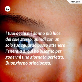 I tuoi occhi mi danno più luce del sole stesso, quindi con un solo tuo sguardo posso ottenere l'energia di cui ho bisogno per godermi una giornata perfetta. Buongiorno principessa. - Anonimo