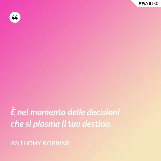 È nel momento delle decisioni che si plasma il tuo destino. - Anthony Robbins