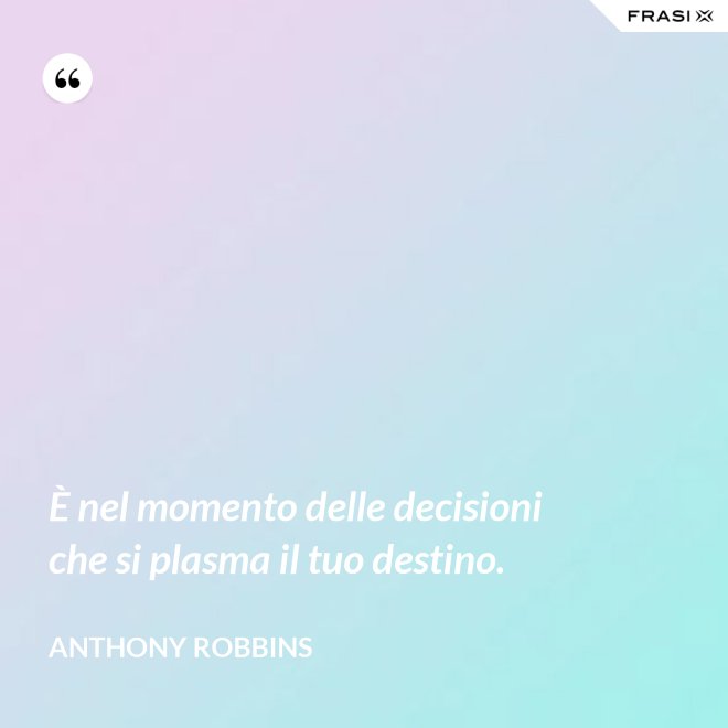 È nel momento delle decisioni che si plasma il tuo destino. - Anthony Robbins