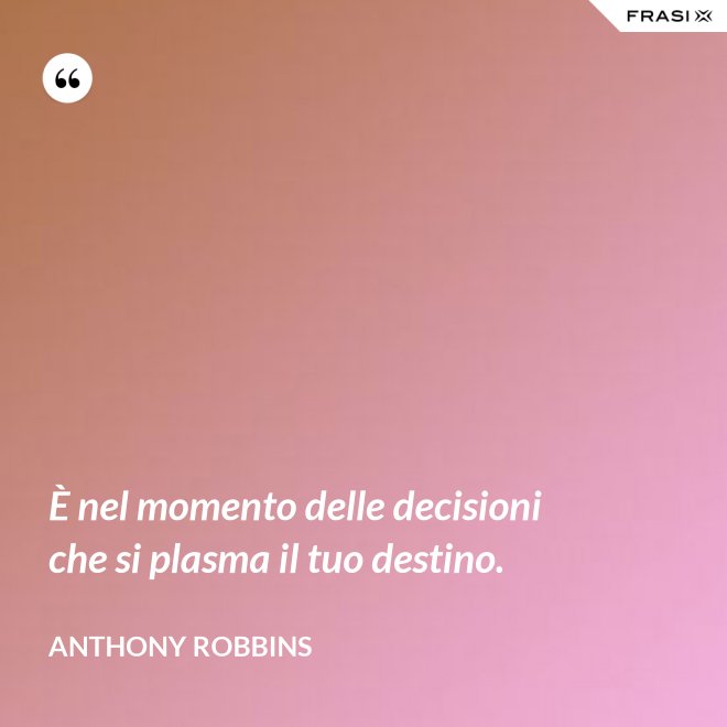 È nel momento delle decisioni che si plasma il tuo destino. - Anthony Robbins