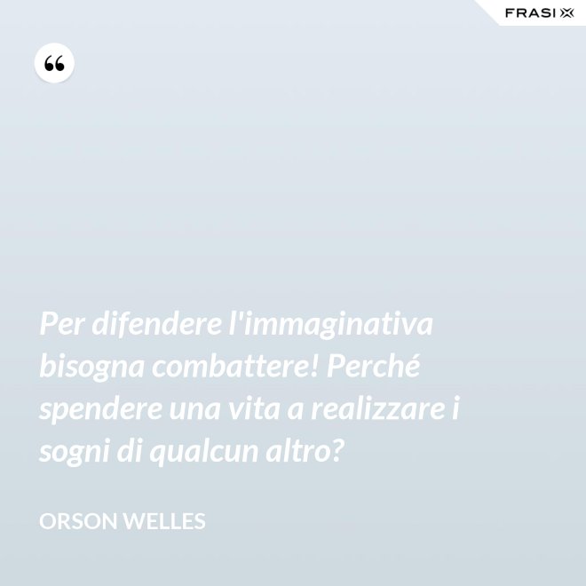 Per difendere l'immaginativa bisogna combattere! Perché spendere una vita a realizzare i sogni di qualcun altro? - Orson Welles