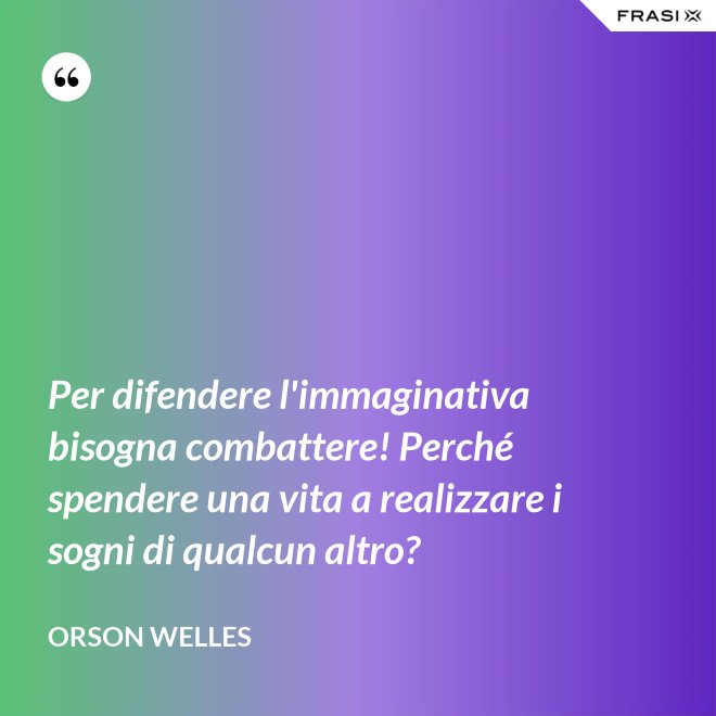 Per difendere l'immaginativa bisogna combattere! Perché spendere una vita a realizzare i sogni di qualcun altro? - Orson Welles