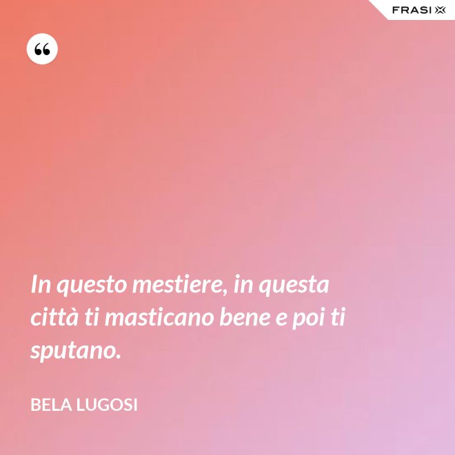 In questo mestiere, in questa città ti masticano bene e poi ti sputano. - Bela Lugosi