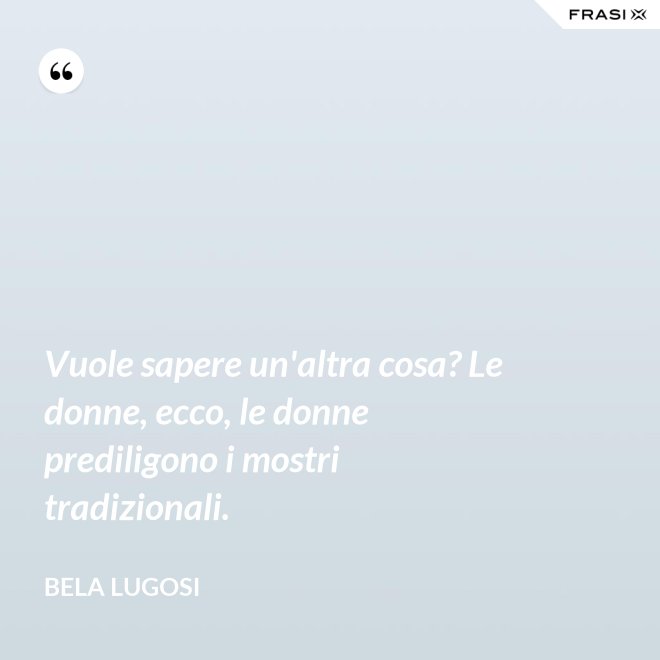 Vuole sapere un'altra cosa? Le donne, ecco, le donne prediligono i mostri tradizionali. - Bela Lugosi