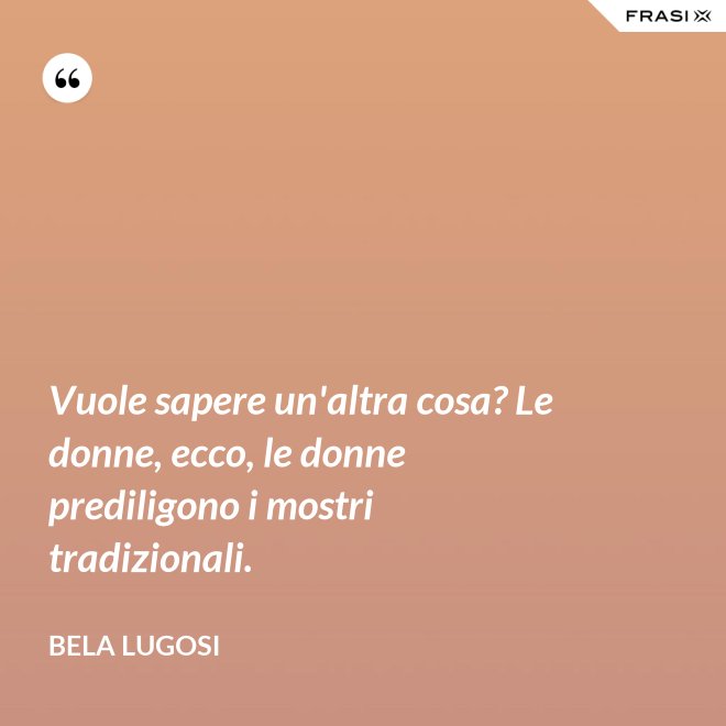 Vuole sapere un'altra cosa? Le donne, ecco, le donne prediligono i mostri tradizionali. - Bela Lugosi