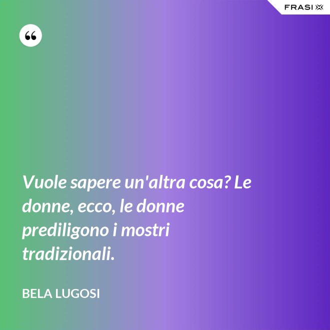 Vuole sapere un'altra cosa? Le donne, ecco, le donne prediligono i mostri tradizionali. - Bela Lugosi