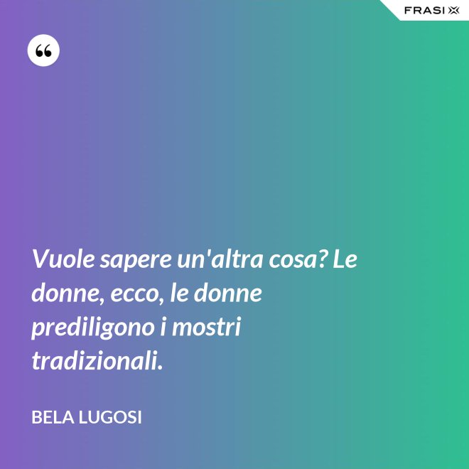 Vuole sapere un'altra cosa? Le donne, ecco, le donne prediligono i mostri tradizionali. - Bela Lugosi