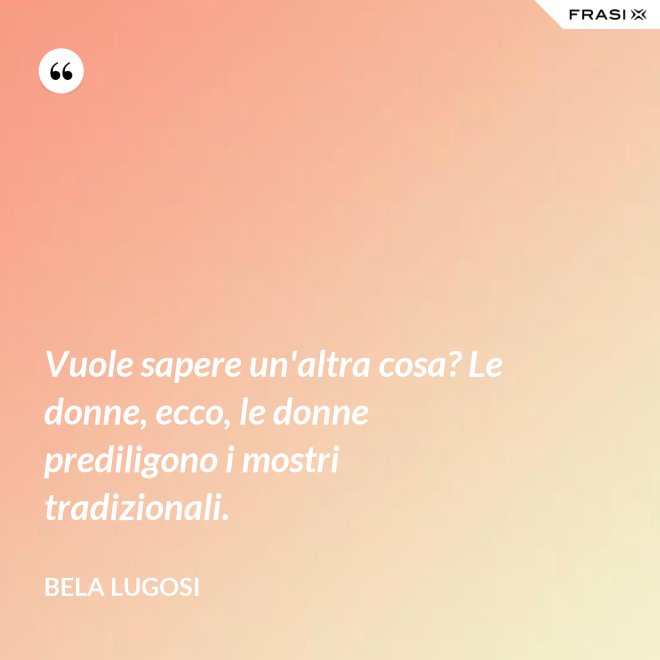 Vuole sapere un'altra cosa? Le donne, ecco, le donne prediligono i mostri tradizionali. - Bela Lugosi