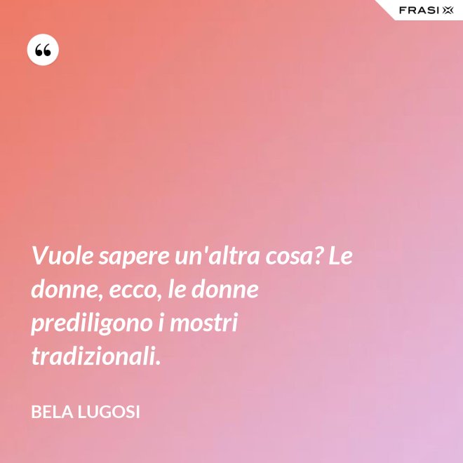 Vuole sapere un'altra cosa? Le donne, ecco, le donne prediligono i mostri tradizionali. - Bela Lugosi
