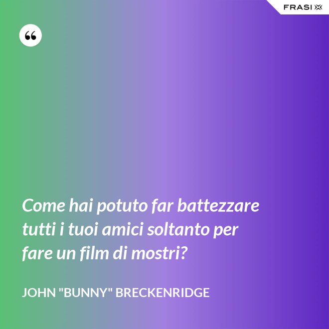 Come hai potuto far battezzare tutti i tuoi amici soltanto per fare un film di mostri? - John "Bunny" Breckenridge