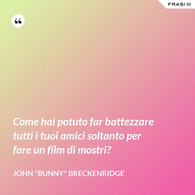 Come hai potuto far battezzare tutti i tuoi amici soltanto per fare un film di mostri? - John "Bunny" Breckenridge