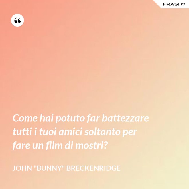 Come hai potuto far battezzare tutti i tuoi amici soltanto per fare un film di mostri? - John "Bunny" Breckenridge
