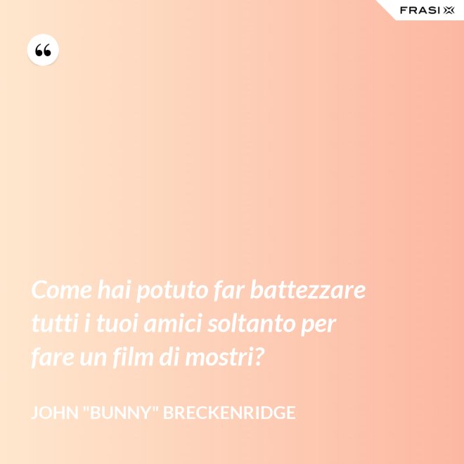 Come hai potuto far battezzare tutti i tuoi amici soltanto per fare un film di mostri? - John "Bunny" Breckenridge