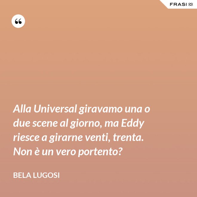 Alla Universal giravamo una o due scene al giorno, ma Eddy riesce a girarne venti, trenta. Non è un vero portento? - Bela Lugosi