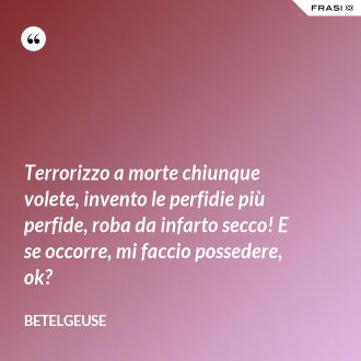 Terrorizzo a morte chiunque volete, invento le perfidie più perfide, roba da infarto secco! E se occorre, mi faccio possedere, ok? - Betelgeuse