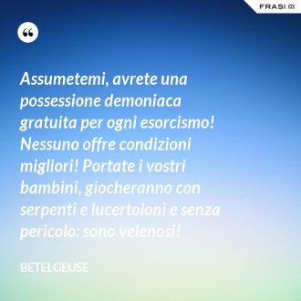Assumetemi, avrete una possessione demoniaca gratuita per ogni esorcismo! Nessuno offre condizioni migliori! Portate i vostri bambini, giocheranno con serpenti e lucertoloni e senza pericolo: sono velenosi! - Betelgeuse