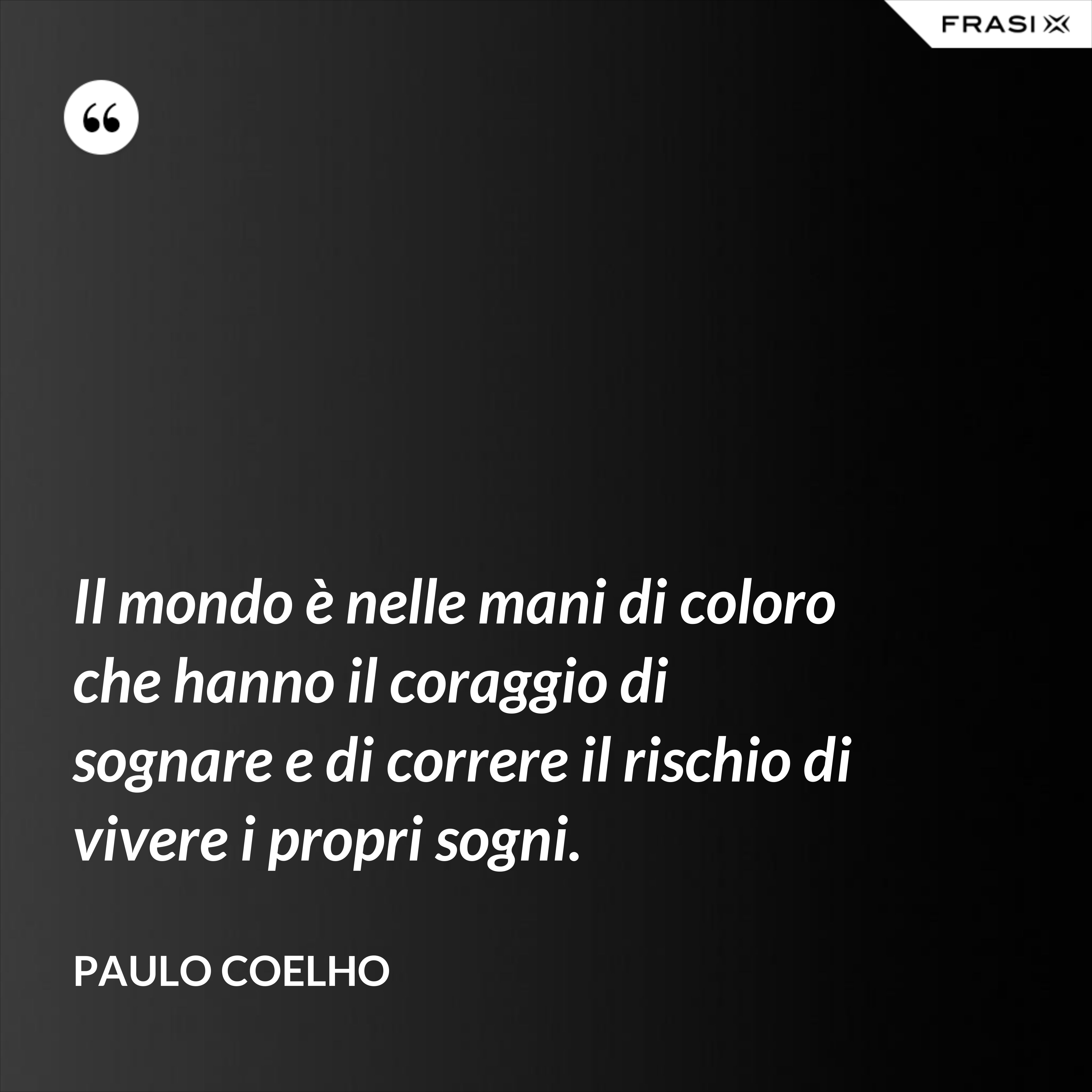 Il mondo è nelle mani di coloro che hanno il coraggio di sognare e di correre il rischio di vivere i propri sogni. - Paulo Coelho