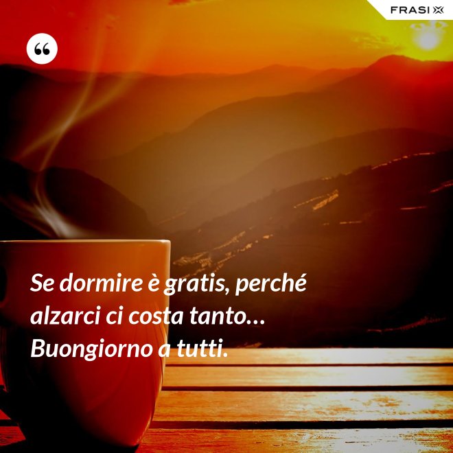 Se dormire è gratis, perché alzarci ci costa tanto… Buongiorno a tutti. - Anonimo