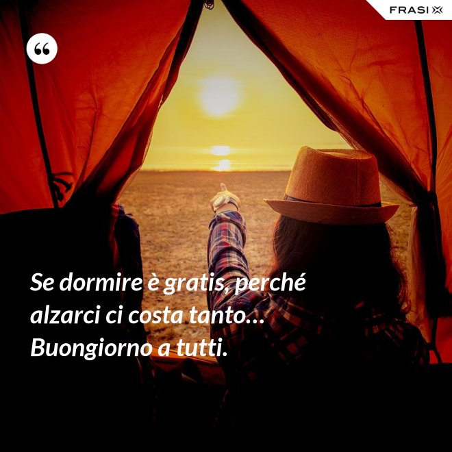 Se dormire è gratis, perché alzarci ci costa tanto… Buongiorno a tutti. - Anonimo