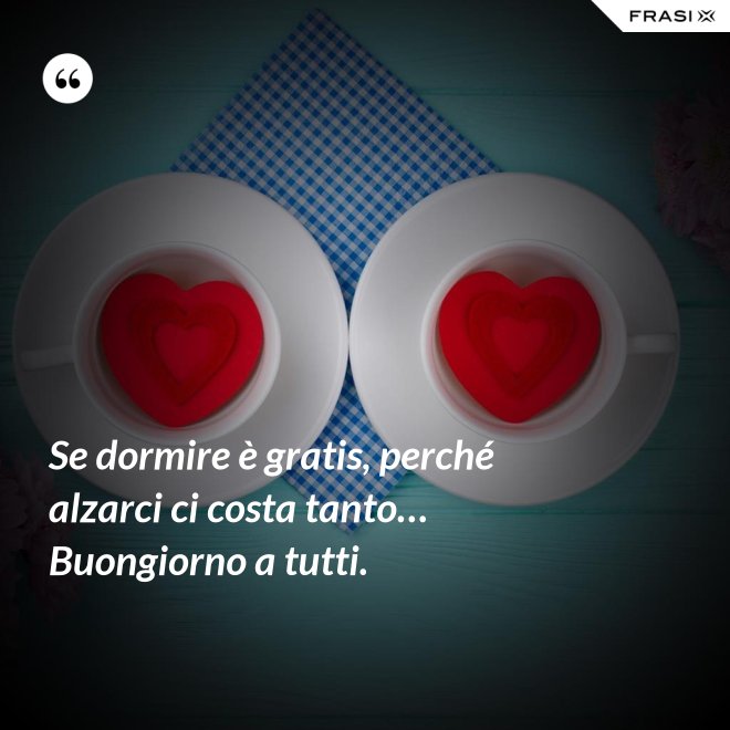 Se dormire è gratis, perché alzarci ci costa tanto… Buongiorno a tutti. - Anonimo