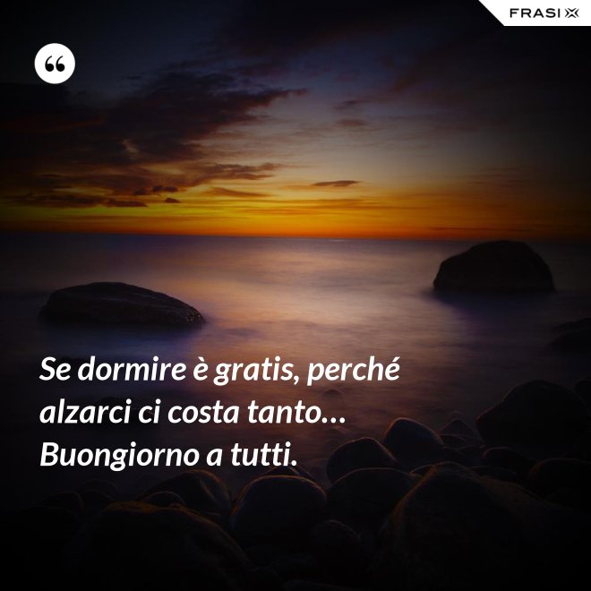 Se dormire è gratis, perché alzarci ci costa tanto… Buongiorno a tutti. - Anonimo
