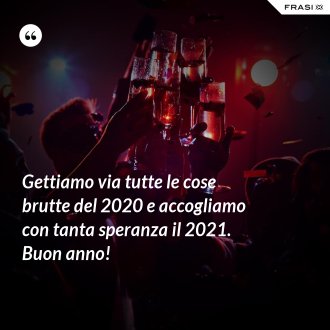 Gettiamo via tutte le cose brutte del 2020 e accogliamo con tanta speranza il 2021. Buon anno! - Anonimo
