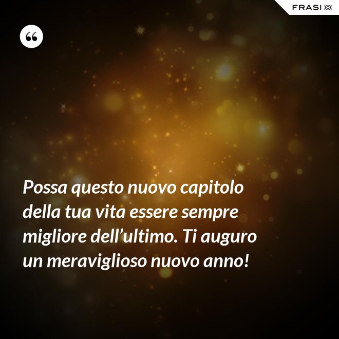 Possa questo nuovo capitolo della tua vita essere sempre migliore dell’ultimo. Ti auguro un meraviglioso nuovo anno! - Anonimo