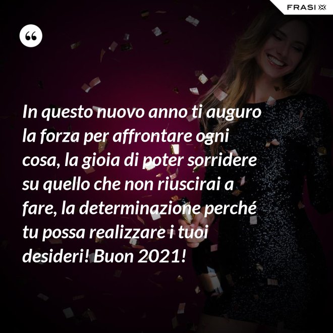 In questo nuovo anno ti auguro la forza per affrontare ogni cosa, la gioia di poter sorridere su quello che non riuscirai a fare, la determinazione perché tu possa realizzare i tuoi desideri! Buon 2021! - Anonimo