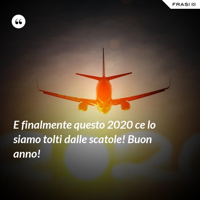 E finalmente questo 2020 ce lo siamo tolti dalle scatole! Buon anno! - Anonimo