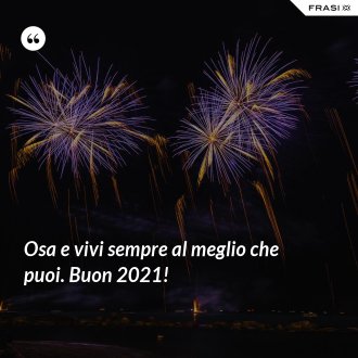 Osa e vivi sempre al meglio che puoi. Buon 2021! - Anonimo