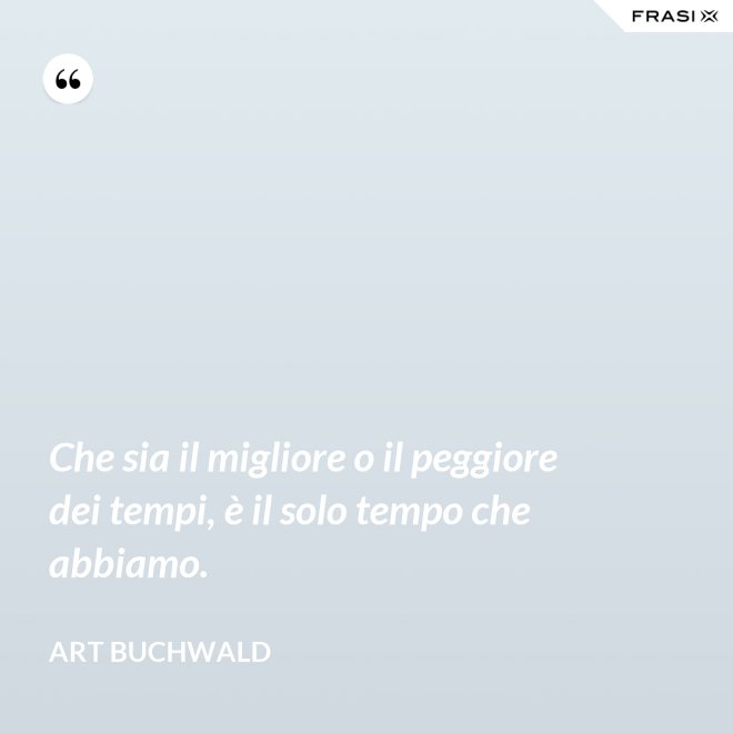 Che sia il migliore o il peggiore dei tempi, è il solo tempo che abbiamo. - Art Buchwald