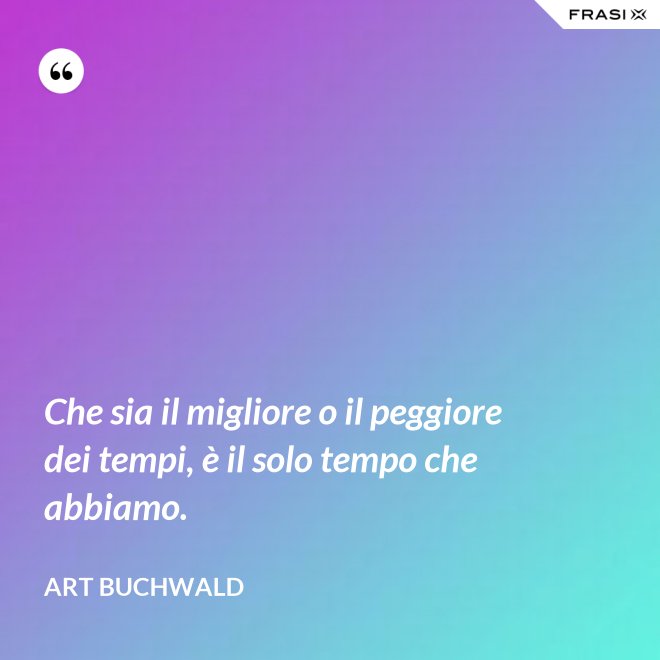 Che sia il migliore o il peggiore dei tempi, è il solo tempo che abbiamo. - Art Buchwald