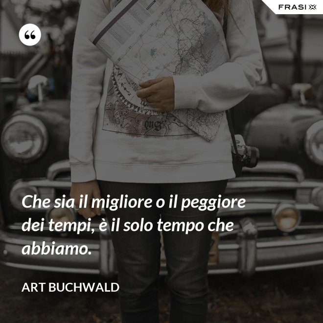 Che sia il migliore o il peggiore dei tempi, è il solo tempo che abbiamo. - Art Buchwald