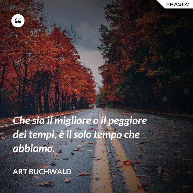 Che sia il migliore o il peggiore dei tempi, è il solo tempo che abbiamo. - Art Buchwald