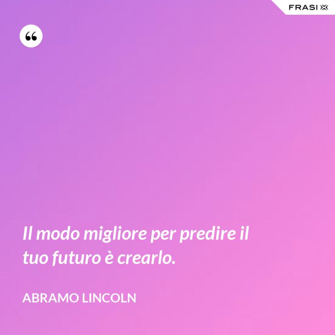 Il modo migliore per predire il tuo futuro è crearlo. - Abramo Lincoln
