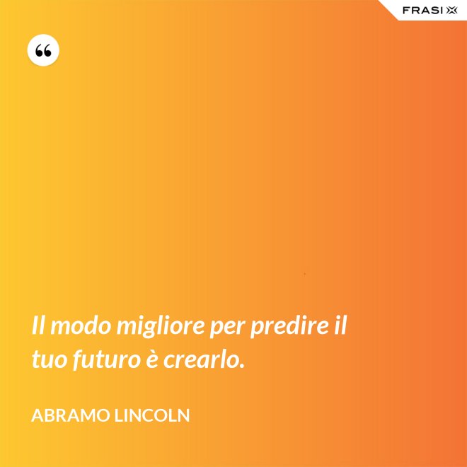 Il modo migliore per predire il tuo futuro è crearlo. - Abramo Lincoln