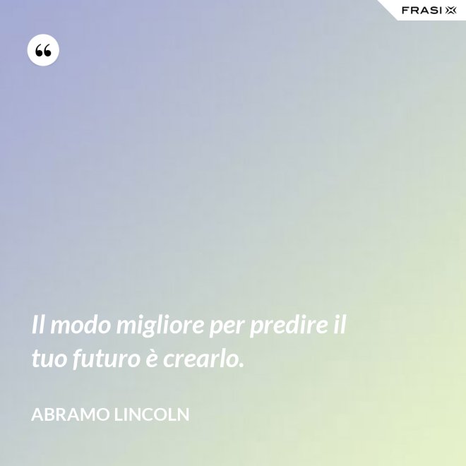 Il modo migliore per predire il tuo futuro è crearlo. - Abramo Lincoln