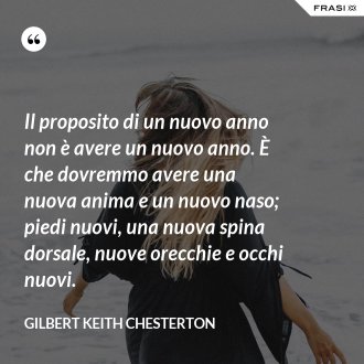 Il proposito di un nuovo anno non è avere un nuovo anno. È che dovremmo avere una nuova anima e un nuovo naso; piedi nuovi, una nuova spina dorsale, nuove orecchie e occhi nuovi. - Gilbert Keith Chesterton