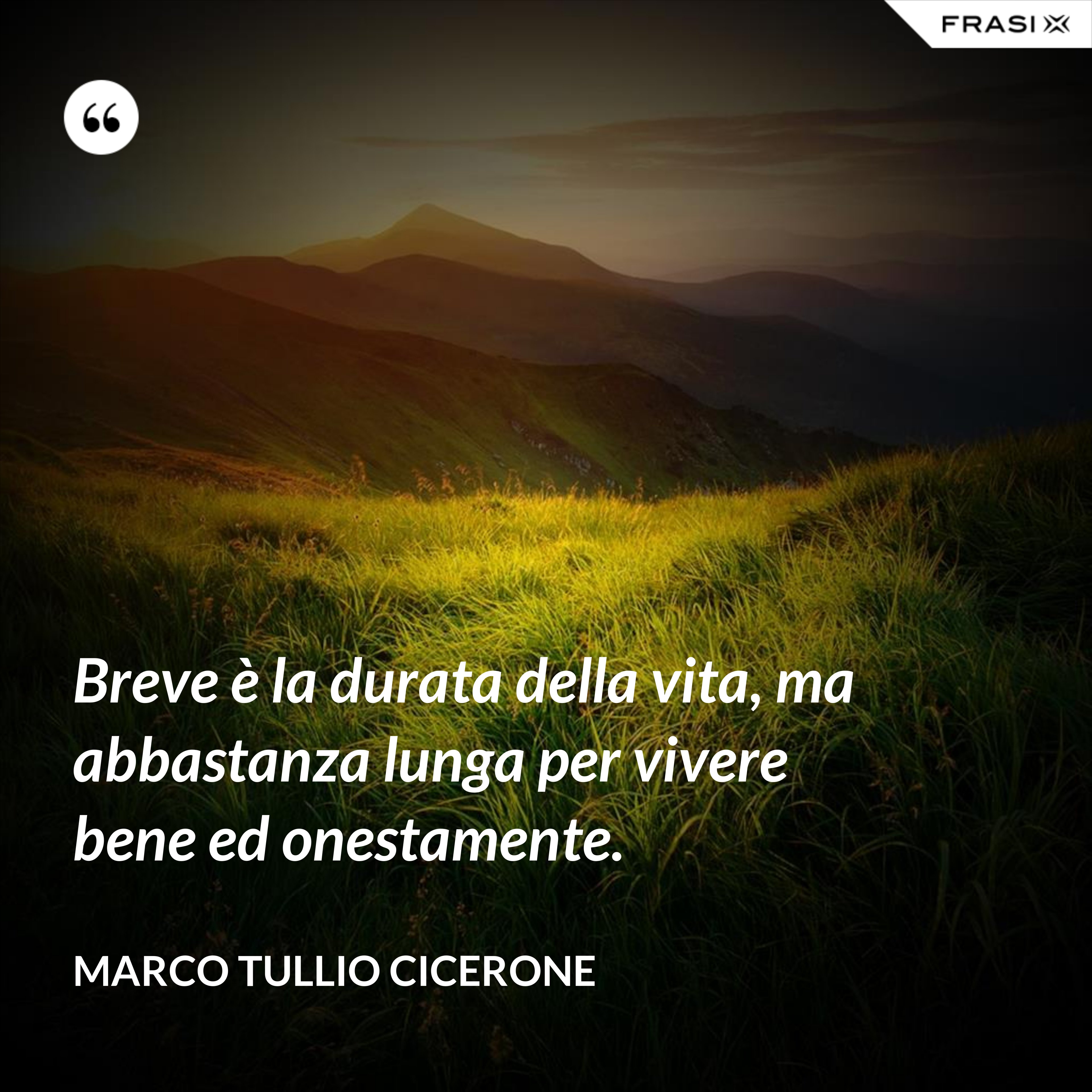 Breve è la durata della vita, ma abbastanza lunga per vivere bene ed onestamente. - Marco Tullio Cicerone