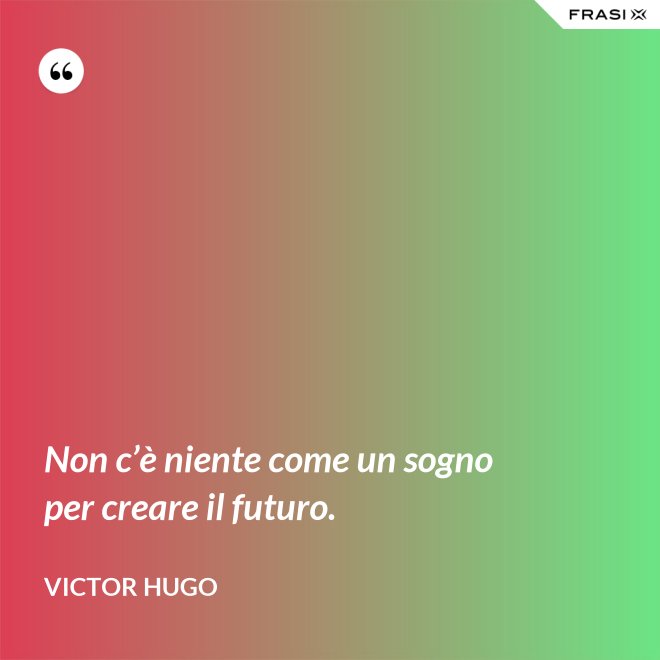 Non c’è niente come un sogno per creare il futuro. - Victor Hugo