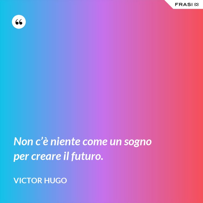 Non c’è niente come un sogno per creare il futuro. - Victor Hugo