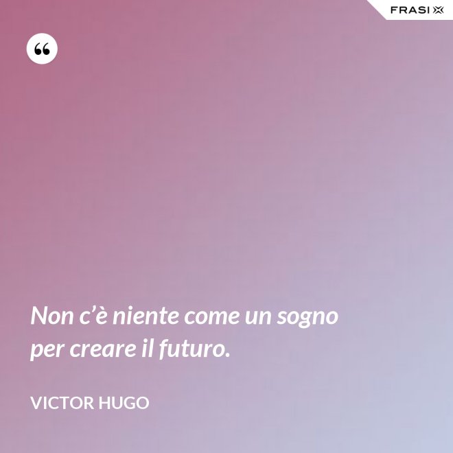 Non c’è niente come un sogno per creare il futuro. - Victor Hugo