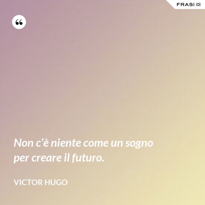 Non c’è niente come un sogno per creare il futuro. - Victor Hugo