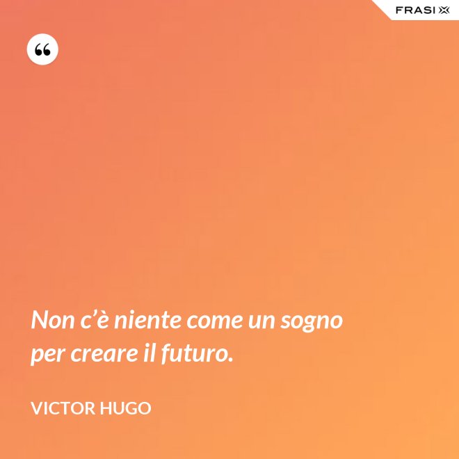 Non c’è niente come un sogno per creare il futuro. - Victor Hugo