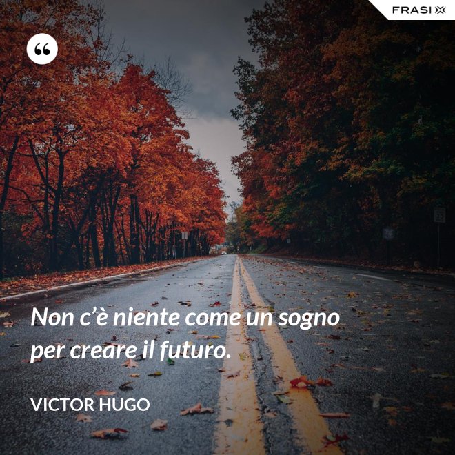 Non c’è niente come un sogno per creare il futuro. - Victor Hugo