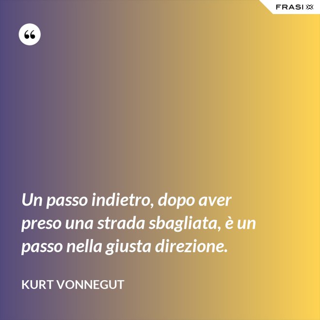 Un passo indietro, dopo aver preso una strada sbagliata, è un passo nella giusta direzione. - Kurt Vonnegut